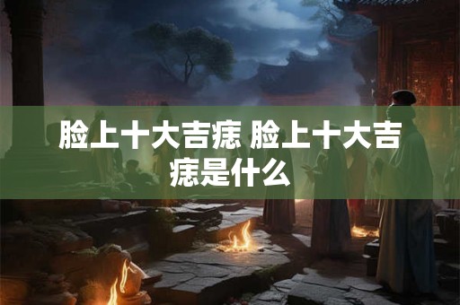 脸上十大吉痣 脸上十大吉痣是什么