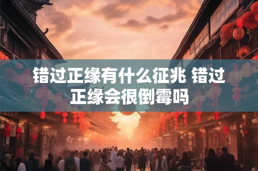 错过正缘有什么征兆 错过正缘会很倒霉吗