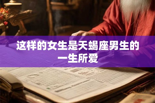 这样的女生是天蝎座男生的一生所爱