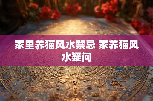 家里养猫风水禁忌 家养猫风水疑问