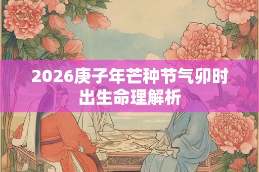 2026庚子年芒种节气卯时出生命理解析