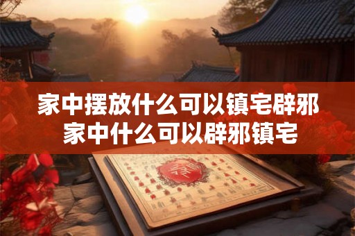 家中摆放什么可以镇宅辟邪 家中什么可以辟邪镇宅 家中摆放什么可以镇宅辟邪 家中什么可以辟邪镇宅
