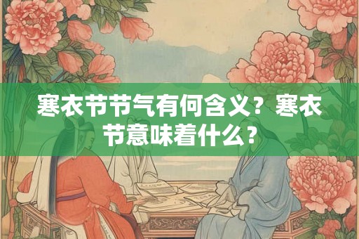 寒衣节节气有何含义?寒衣节意味着什么? 寒衣节节气有何含义?寒衣节意味着什么?