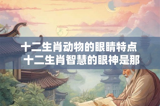 十二生肖动物的眼睛特点  十二生肖智慧的眼神是那个