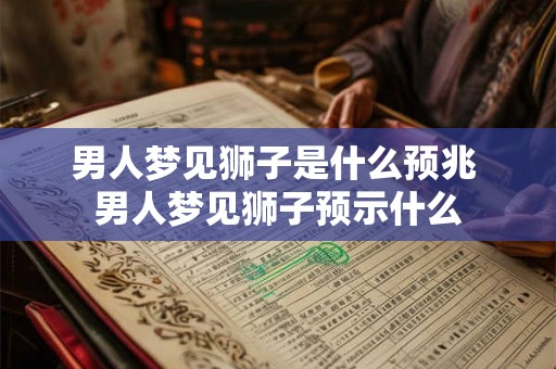 男人梦见狮子是什么预兆 男人梦见狮子预示什么