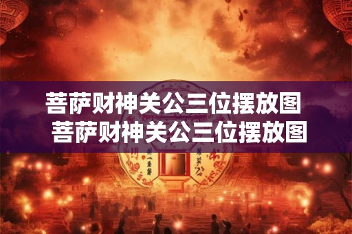 菩萨财神关公三位摆放图 菩萨财神关公三位摆放图 菩萨财神关公三位摆放图 菩萨财神关公三位摆放图