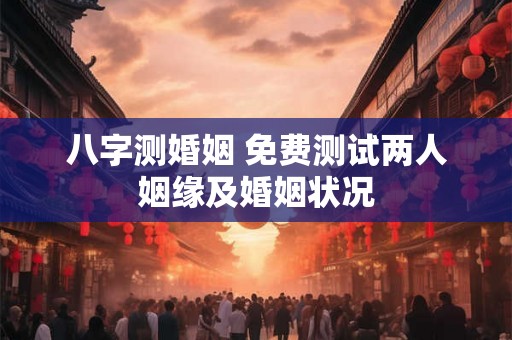 八字测婚姻 免费测试两人姻缘及婚姻状况