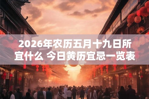 2026年农历五月十九日所宜什么 今日黄历宜忌一览表