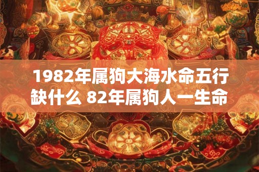1982年属狗大海水命五行缺什么 82年属狗人一生命运详解