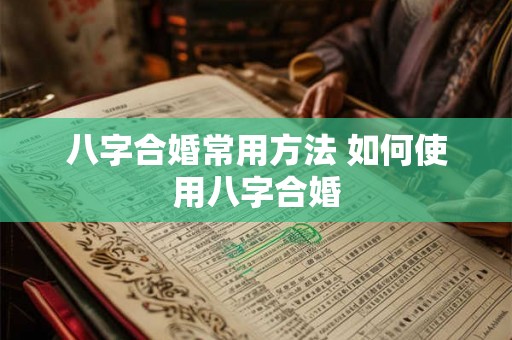 八字合婚常用方法 如何使用八字合婚