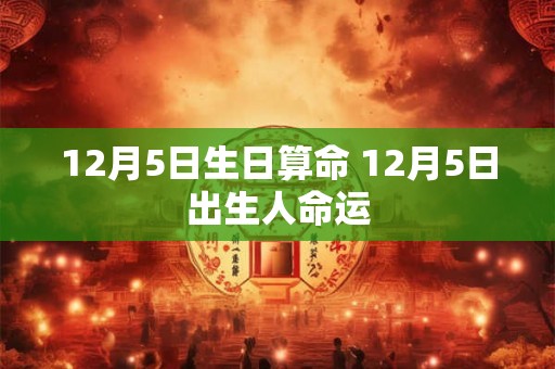 12月5日生日算命 12月5日出生人命运 12月5日生日算命 12月5日出生人命运