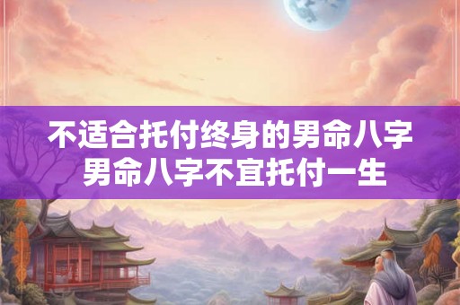 不适合托付终身的男命八字 男命八字不宜托付一生