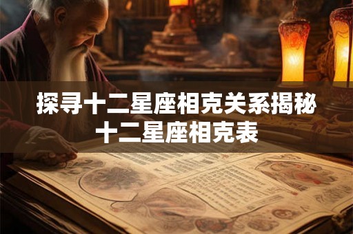 探寻十二星座相克关系揭秘十二星座相克表