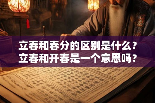 立春和春分的区别是什么？立春和开春是一个意思吗？