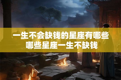 一生不会缺钱的星座有哪些 哪些星座一生不缺钱