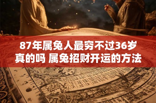 87年属兔人最穷不过36岁真的吗 属兔招财开运的方法