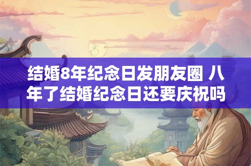 结婚8年纪念日发朋友圈 八年了结婚纪念日还要庆祝吗