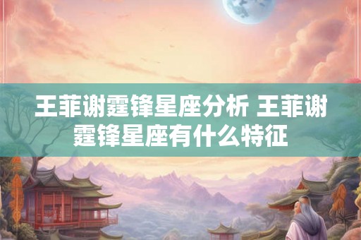 王菲谢霆锋星座分析 王菲谢霆锋星座有什么特征
