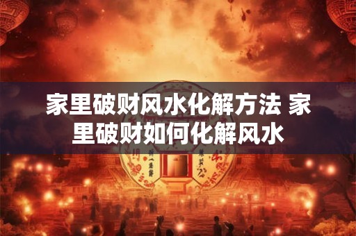 家里破财风水化解方法 家里破财如何化解风水 家里破财风水化解方法 家里破财如何化解风水