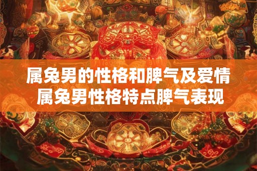 属兔男的性格和脾气及爱情 属兔男性格特点脾气表现和爱情观你了解吗 属兔男的性格和脾气及爱情 属兔男性格特点脾气表现和爱情观你了解吗