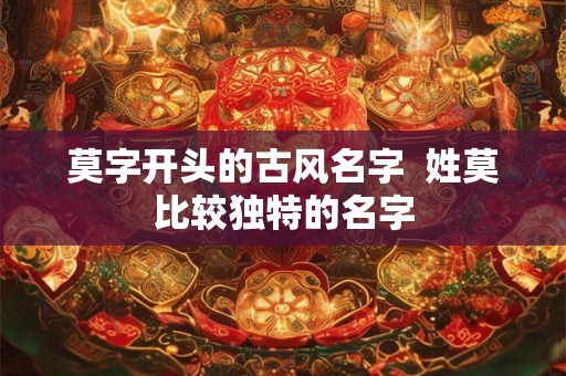 莫字开头的古风名字 姓莫比较独特的名字 莫字开头的古风名字 姓莫比较独特的名字