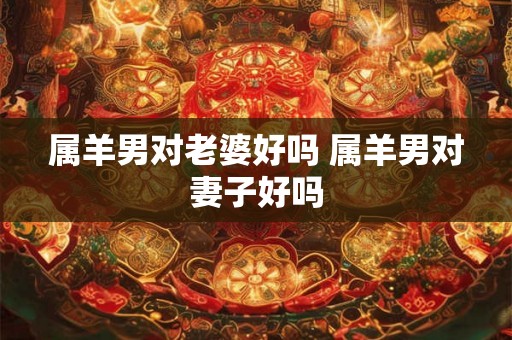 属羊男对老婆好吗 属羊男对妻子好吗