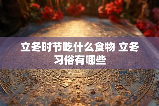 立冬时节吃什么食物 立冬习俗有哪些 立冬时节吃什么食物 立冬习俗有哪些