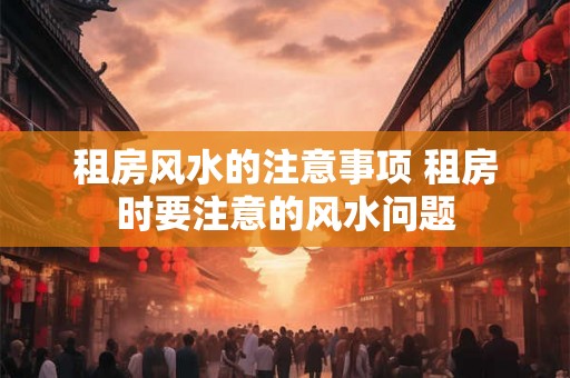 租房风水的注意事项 租房时要注意的风水问题