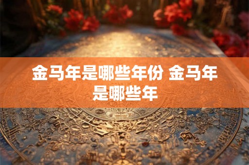 金马年是哪些年份 金马年是哪些年