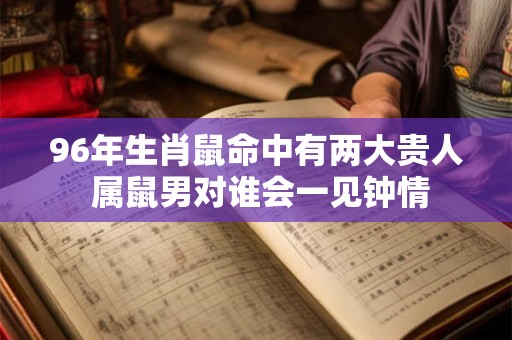 96年生肖鼠命中有两大贵人 属鼠男对谁会一见钟情