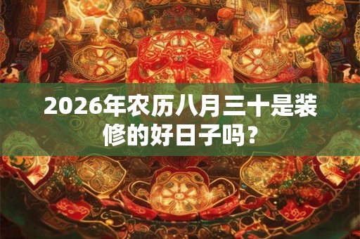 2026年农历八月三十是装修的好日子吗？