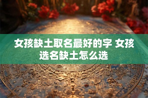 女孩缺土取名最好的字 女孩选名缺土怎么选