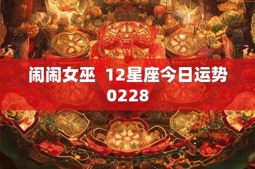 闹闹女巫 12星座今日运势0228 闹闹女巫 12星座今日运势0228