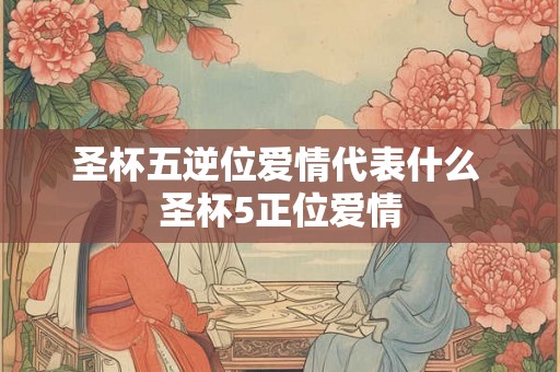 圣杯五逆位爱情代表什么 圣杯5正位爱情