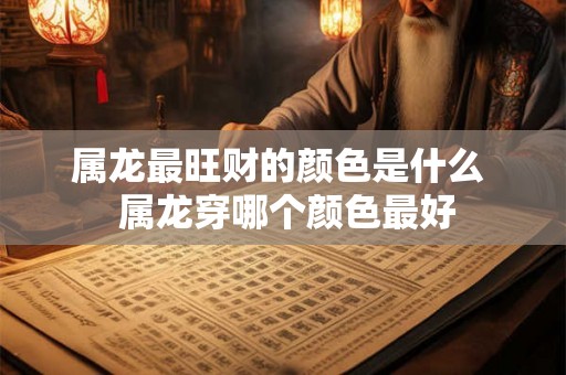 属龙最旺财的颜色是什么  属龙穿哪个颜色最好