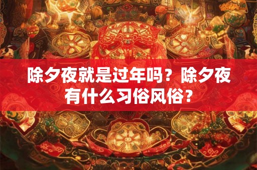 除夕夜就是过年吗？除夕夜有什么习俗风俗？