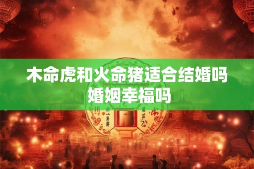 木命虎和火命猪适合结婚吗 婚姻幸福吗
