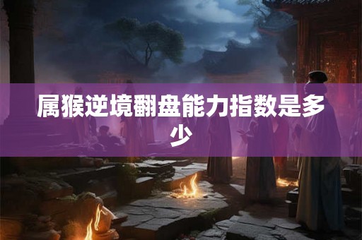 属猴逆境翻盘能力指数是多少