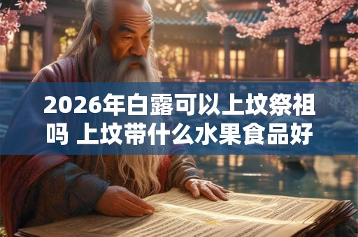 2026年白露可以上坟祭祖吗 上坟带什么水果食品好