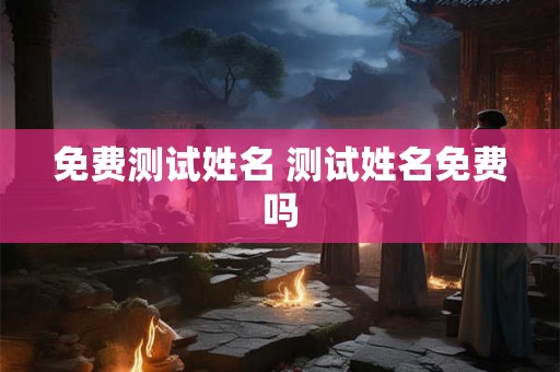 免费测试姓名 测试姓名免费吗