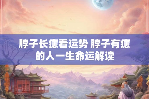 脖子长痣看运势 脖子有痣的人一生命运解读