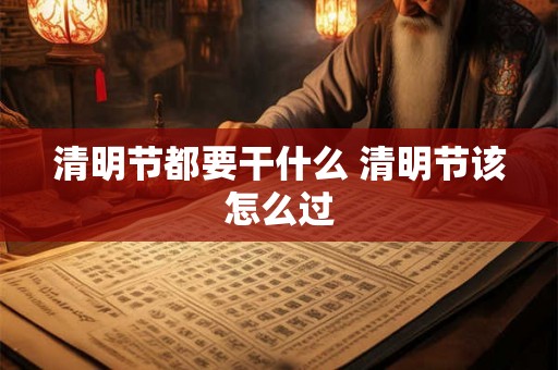 清明节都要干什么 清明节该怎么过 清明节都要干什么 清明节该怎么过