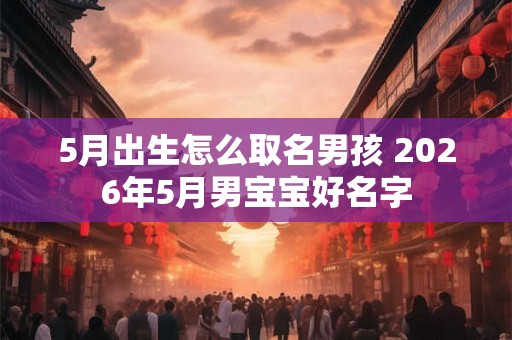5月出生怎么取名男孩 2026年5月男宝宝好名字