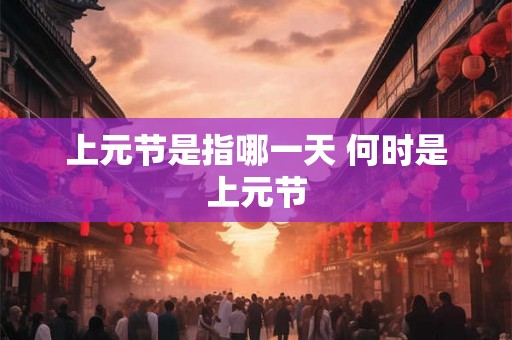 上元节是指哪一天 何时是上元节