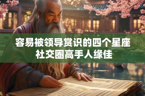 容易被领导赏识的四个星座 社交圈高手人缘佳