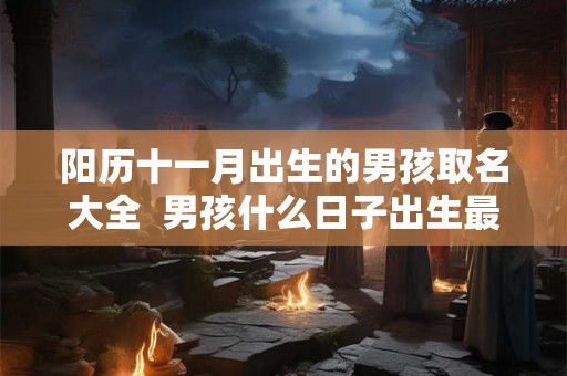 阳历十一月出生的男孩取名大全  男孩什么日子出生最好