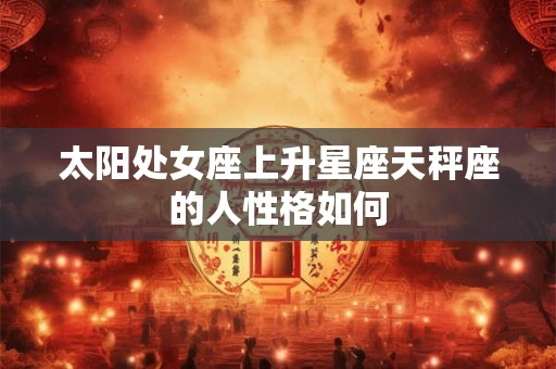 太阳处女座上升星座天秤座的人性格如何