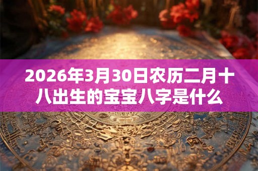 2026年3月30日农历二月十八出生的宝宝八字是什么