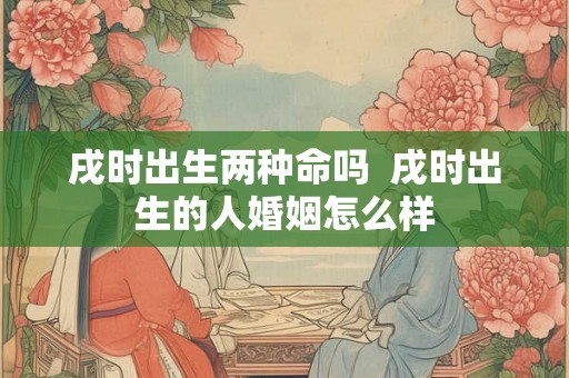 戌时出生两种命吗 戌时出生的人婚姻怎么样 戌时出生两种命吗 戌时出生的人婚姻怎么样