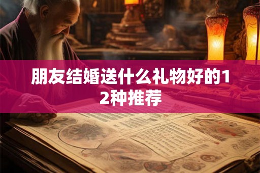 朋友结婚送什么礼物好的12种推荐